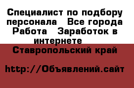 Специалист по подбору персонала - Все города Работа » Заработок в интернете   . Ставропольский край